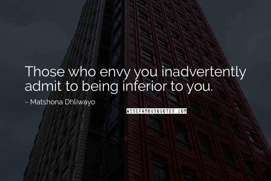 Matshona Dhliwayo Quotes: Those who envy you inadvertently admit to being inferior to you.