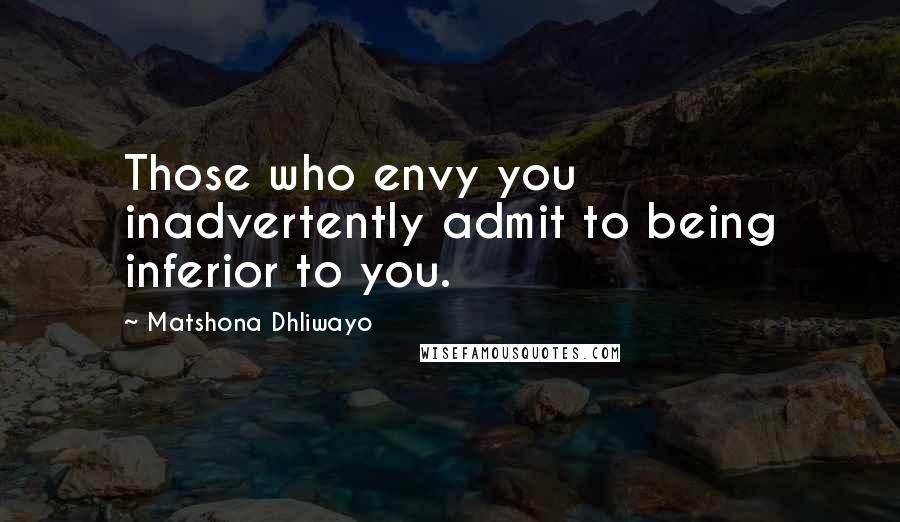 Matshona Dhliwayo Quotes: Those who envy you inadvertently admit to being inferior to you.