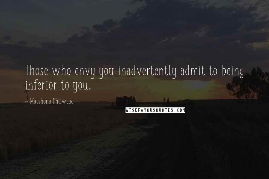 Matshona Dhliwayo Quotes: Those who envy you inadvertently admit to being inferior to you.