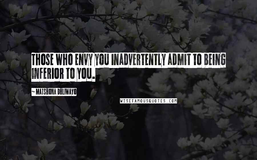 Matshona Dhliwayo Quotes: Those who envy you inadvertently admit to being inferior to you.