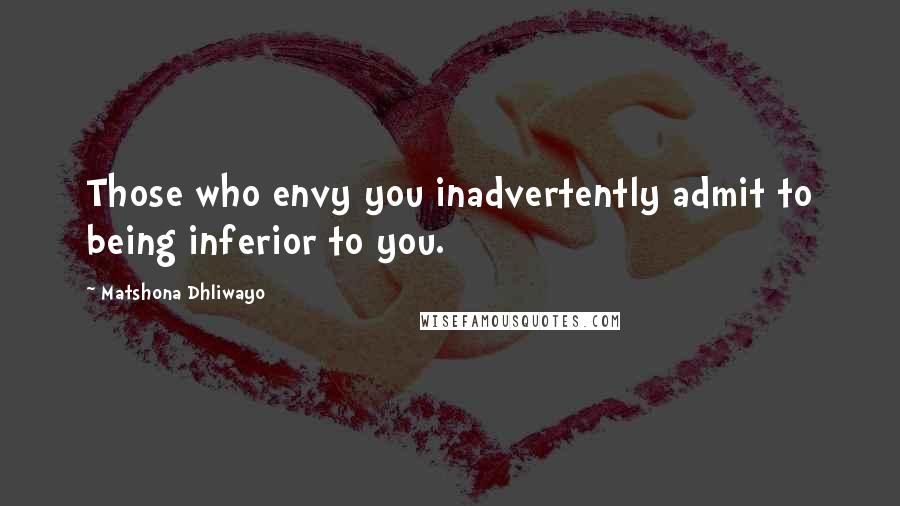 Matshona Dhliwayo Quotes: Those who envy you inadvertently admit to being inferior to you.