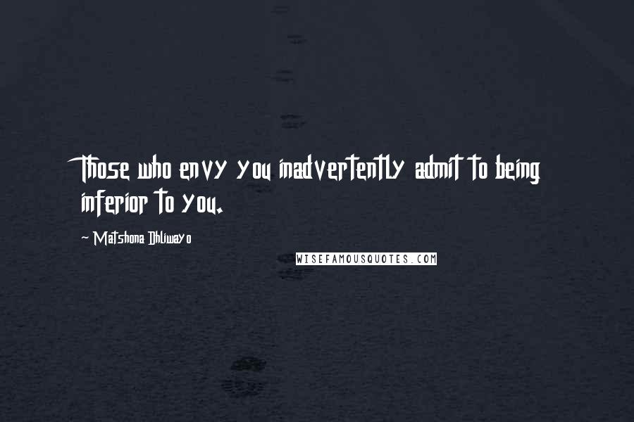 Matshona Dhliwayo Quotes: Those who envy you inadvertently admit to being inferior to you.