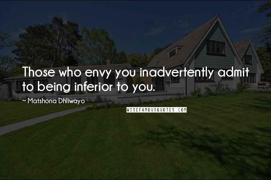 Matshona Dhliwayo Quotes: Those who envy you inadvertently admit to being inferior to you.