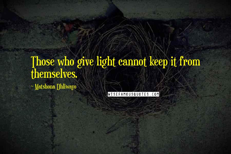 Matshona Dhliwayo Quotes: Those who give light cannot keep it from themselves.