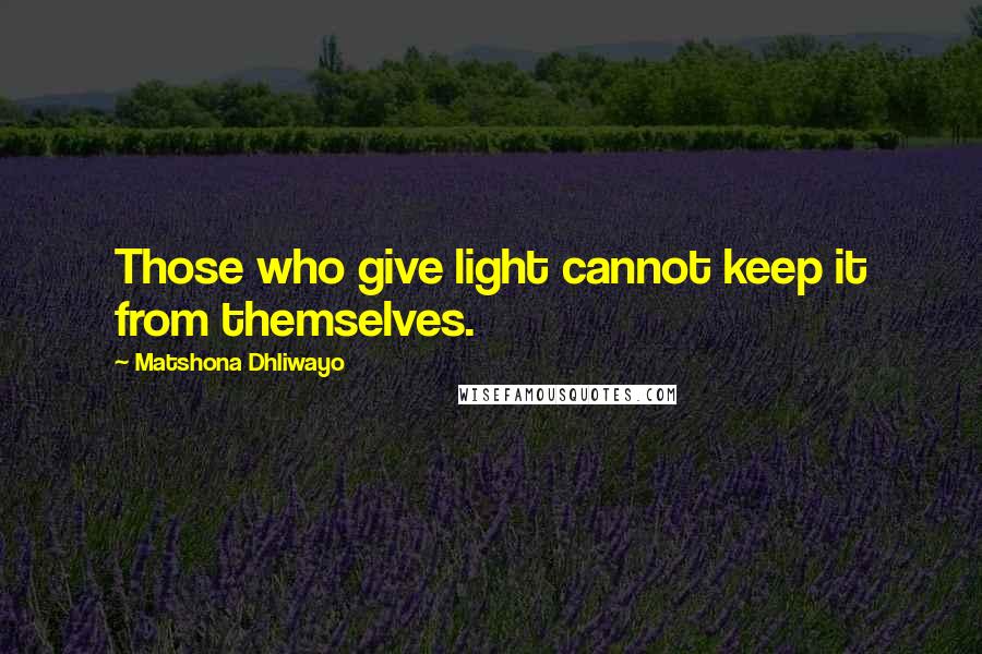 Matshona Dhliwayo Quotes: Those who give light cannot keep it from themselves.