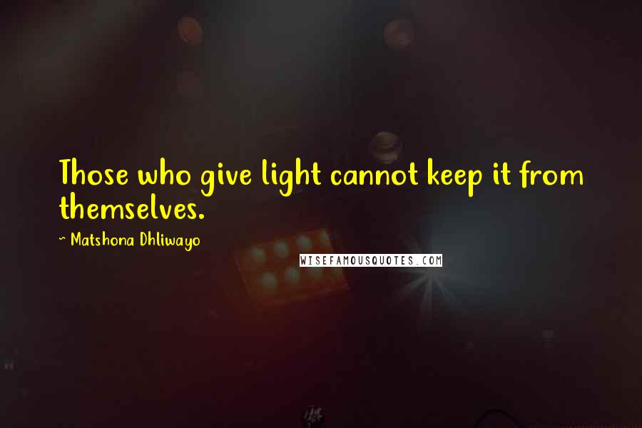 Matshona Dhliwayo Quotes: Those who give light cannot keep it from themselves.