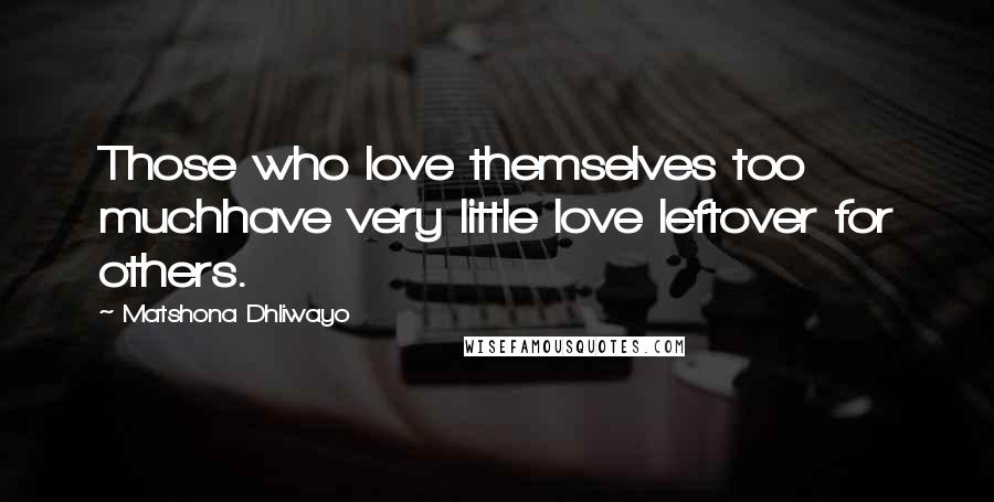 Matshona Dhliwayo Quotes: Those who love themselves too muchhave very little love leftover for others.