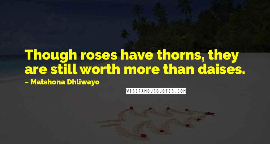 Matshona Dhliwayo Quotes: Though roses have thorns, they are still worth more than daises.
