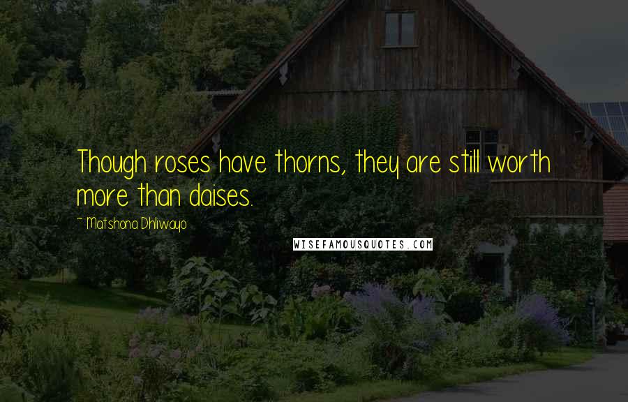 Matshona Dhliwayo Quotes: Though roses have thorns, they are still worth more than daises.