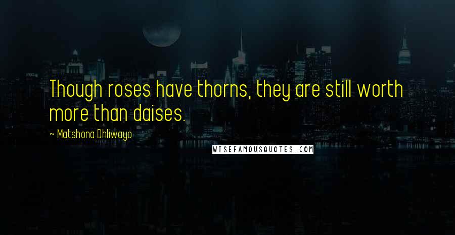 Matshona Dhliwayo Quotes: Though roses have thorns, they are still worth more than daises.