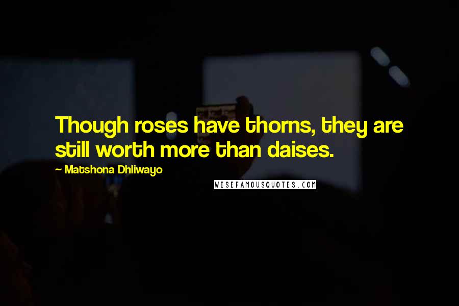 Matshona Dhliwayo Quotes: Though roses have thorns, they are still worth more than daises.