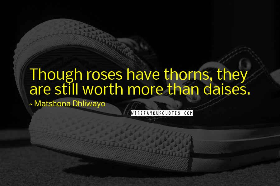 Matshona Dhliwayo Quotes: Though roses have thorns, they are still worth more than daises.
