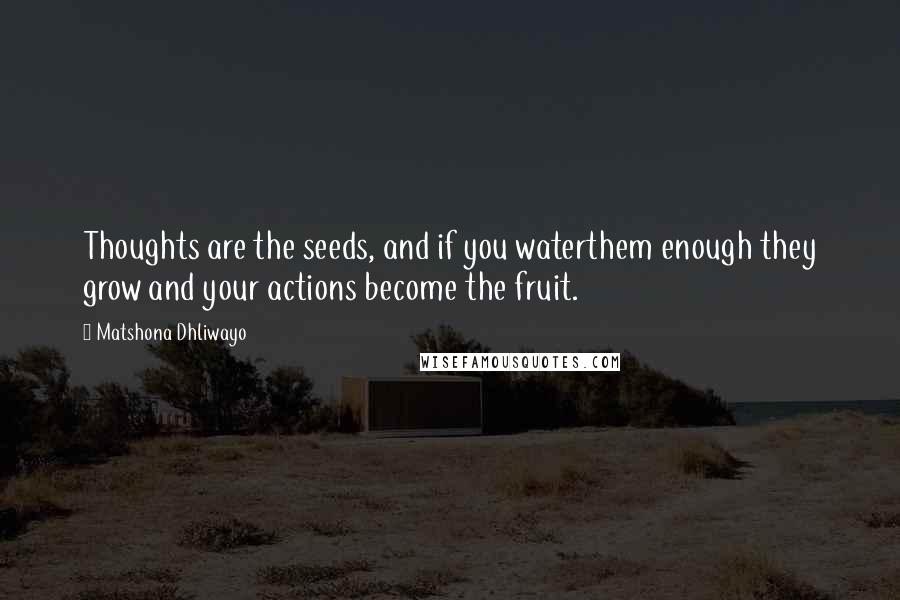 Matshona Dhliwayo Quotes: Thoughts are the seeds, and if you waterthem enough they grow and your actions become the fruit.