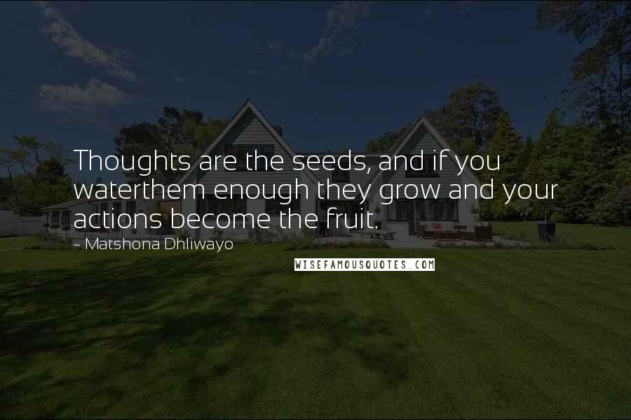 Matshona Dhliwayo Quotes: Thoughts are the seeds, and if you waterthem enough they grow and your actions become the fruit.