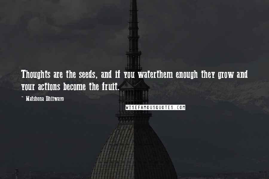 Matshona Dhliwayo Quotes: Thoughts are the seeds, and if you waterthem enough they grow and your actions become the fruit.