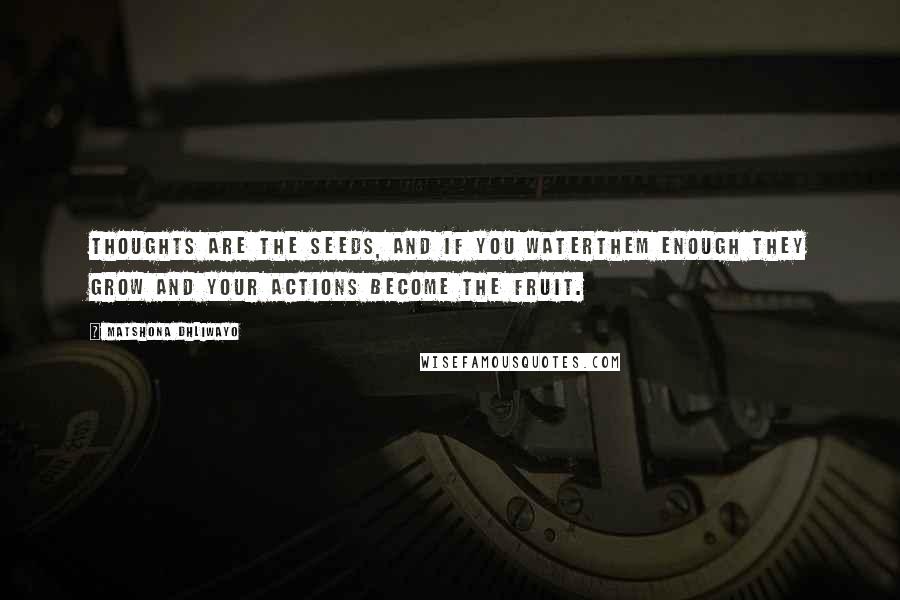 Matshona Dhliwayo Quotes: Thoughts are the seeds, and if you waterthem enough they grow and your actions become the fruit.