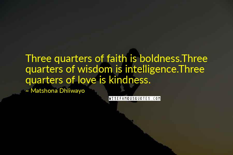 Matshona Dhliwayo Quotes: Three quarters of faith is boldness.Three quarters of wisdom is intelligence.Three quarters of love is kindness.