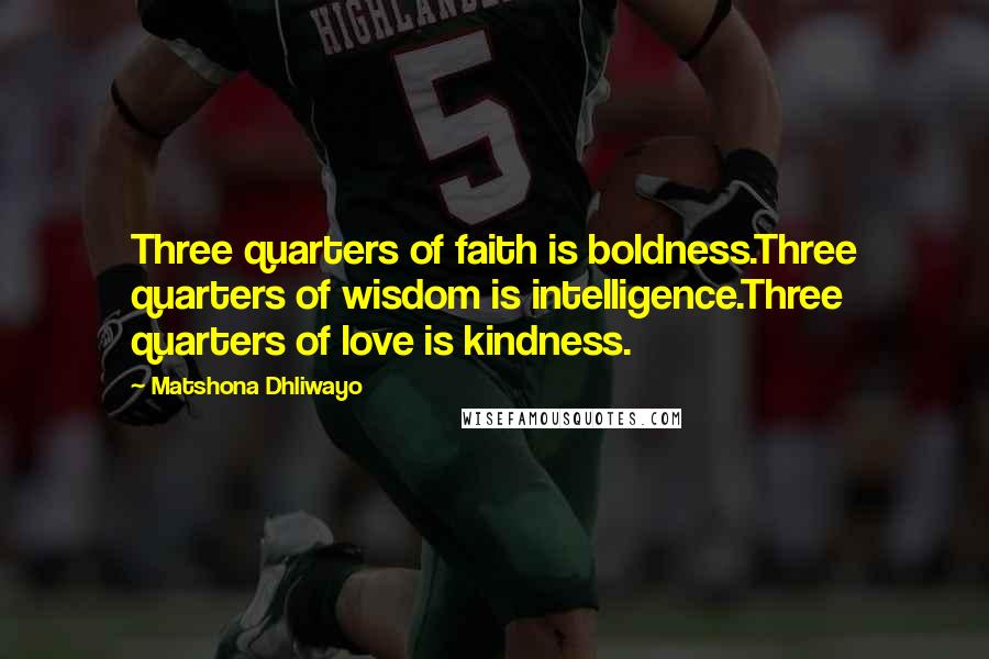 Matshona Dhliwayo Quotes: Three quarters of faith is boldness.Three quarters of wisdom is intelligence.Three quarters of love is kindness.