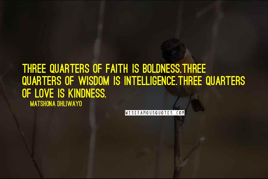 Matshona Dhliwayo Quotes: Three quarters of faith is boldness.Three quarters of wisdom is intelligence.Three quarters of love is kindness.