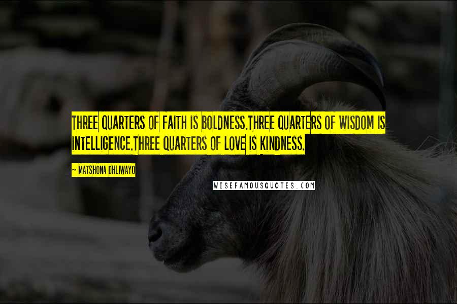 Matshona Dhliwayo Quotes: Three quarters of faith is boldness.Three quarters of wisdom is intelligence.Three quarters of love is kindness.