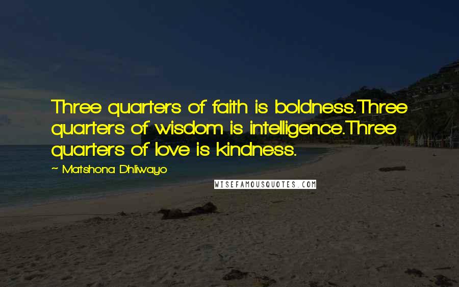 Matshona Dhliwayo Quotes: Three quarters of faith is boldness.Three quarters of wisdom is intelligence.Three quarters of love is kindness.