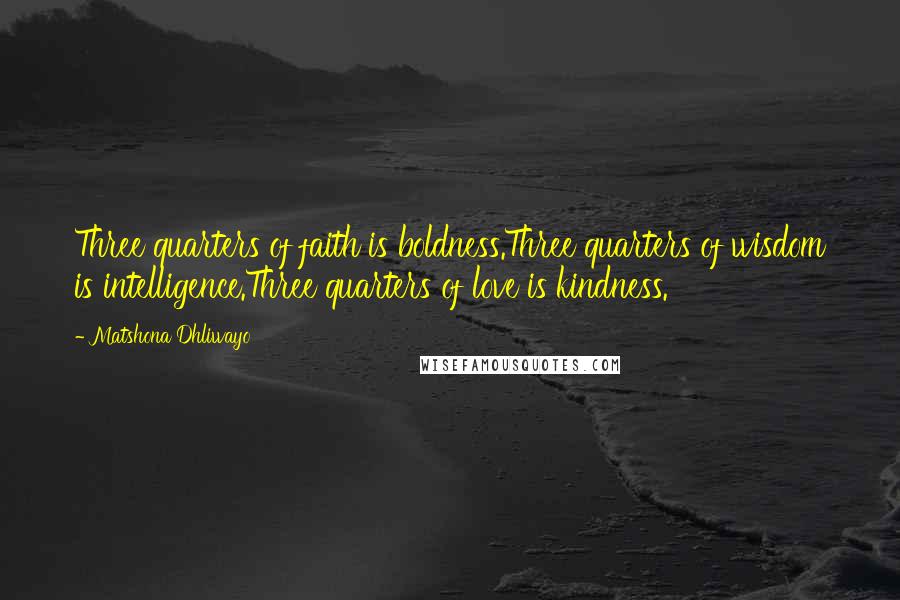 Matshona Dhliwayo Quotes: Three quarters of faith is boldness.Three quarters of wisdom is intelligence.Three quarters of love is kindness.