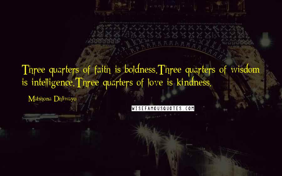 Matshona Dhliwayo Quotes: Three quarters of faith is boldness.Three quarters of wisdom is intelligence.Three quarters of love is kindness.