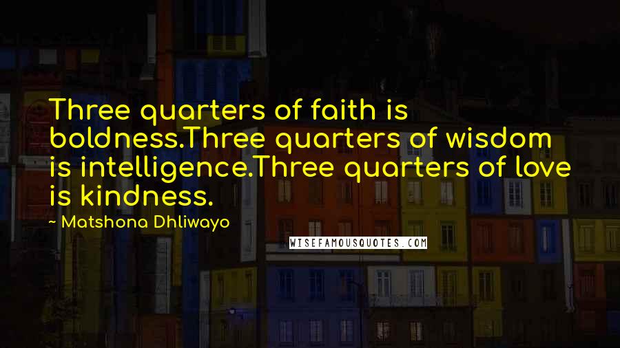 Matshona Dhliwayo Quotes: Three quarters of faith is boldness.Three quarters of wisdom is intelligence.Three quarters of love is kindness.