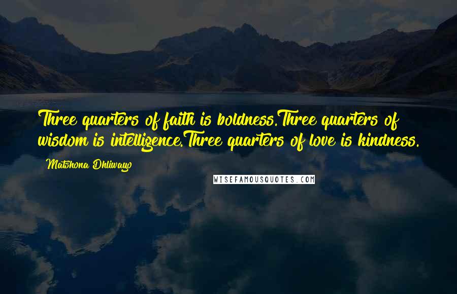 Matshona Dhliwayo Quotes: Three quarters of faith is boldness.Three quarters of wisdom is intelligence.Three quarters of love is kindness.