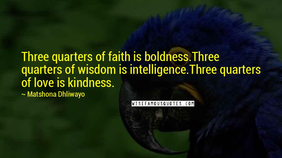 Matshona Dhliwayo Quotes: Three quarters of faith is boldness.Three quarters of wisdom is intelligence.Three quarters of love is kindness.
