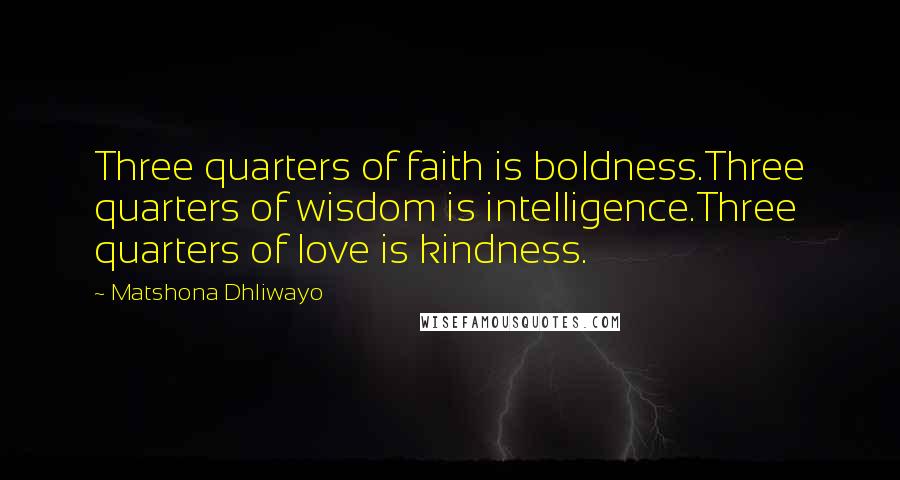 Matshona Dhliwayo Quotes: Three quarters of faith is boldness.Three quarters of wisdom is intelligence.Three quarters of love is kindness.