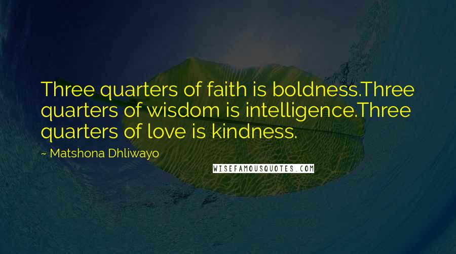 Matshona Dhliwayo Quotes: Three quarters of faith is boldness.Three quarters of wisdom is intelligence.Three quarters of love is kindness.