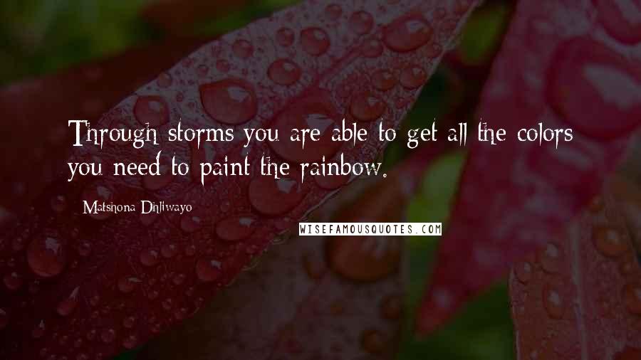 Matshona Dhliwayo Quotes: Through storms you are able to get all the colors you need to paint the rainbow.