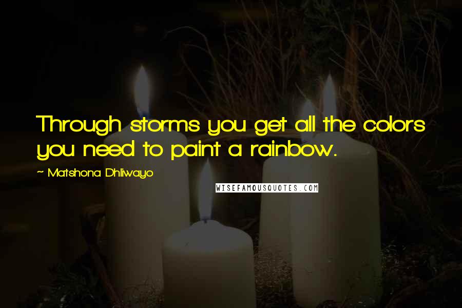 Matshona Dhliwayo Quotes: Through storms you get all the colors you need to paint a rainbow.