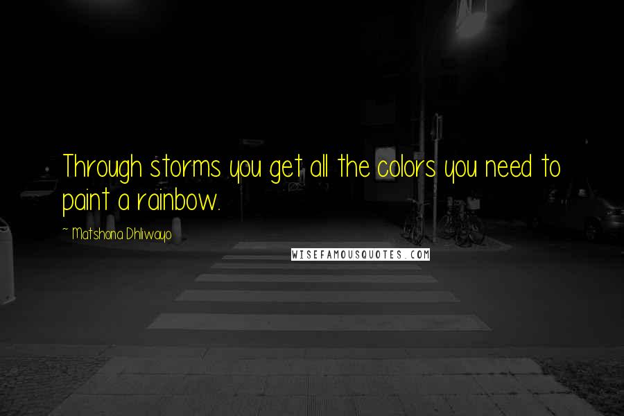 Matshona Dhliwayo Quotes: Through storms you get all the colors you need to paint a rainbow.