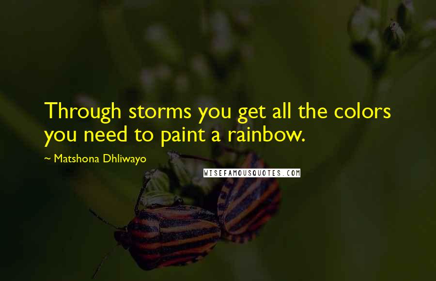 Matshona Dhliwayo Quotes: Through storms you get all the colors you need to paint a rainbow.