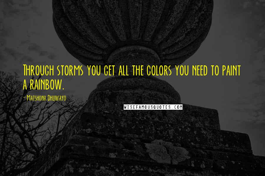 Matshona Dhliwayo Quotes: Through storms you get all the colors you need to paint a rainbow.