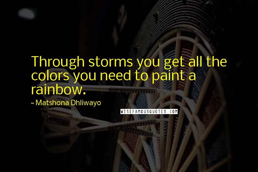 Matshona Dhliwayo Quotes: Through storms you get all the colors you need to paint a rainbow.