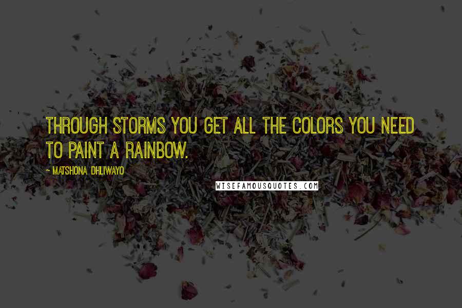 Matshona Dhliwayo Quotes: Through storms you get all the colors you need to paint a rainbow.