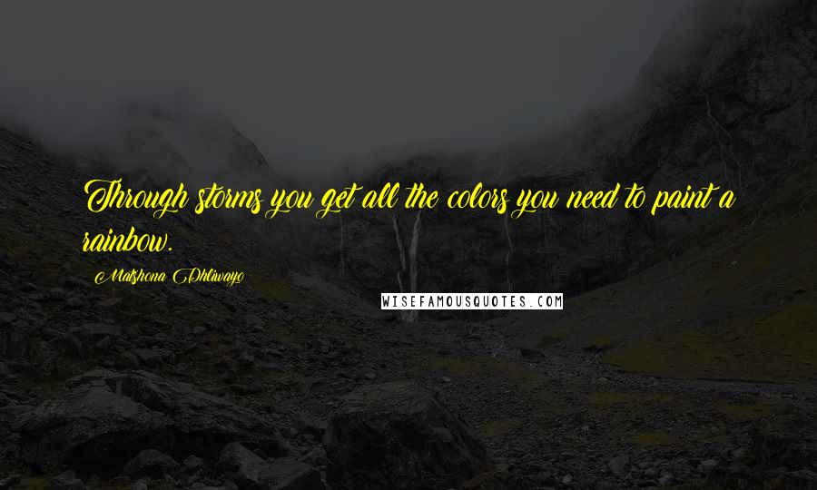 Matshona Dhliwayo Quotes: Through storms you get all the colors you need to paint a rainbow.