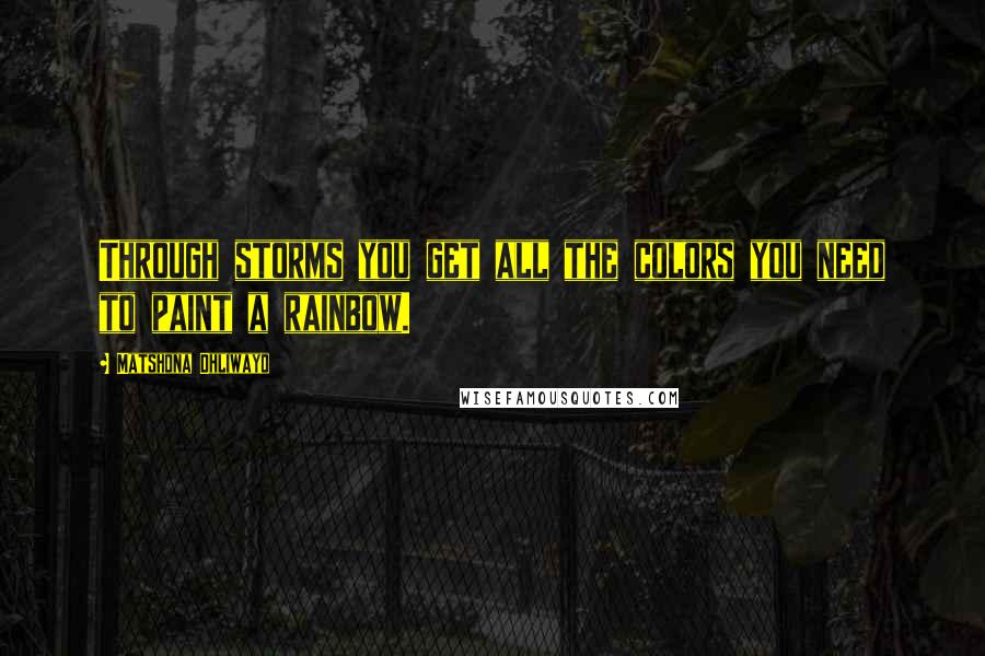 Matshona Dhliwayo Quotes: Through storms you get all the colors you need to paint a rainbow.