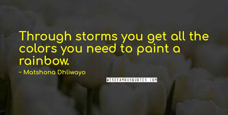 Matshona Dhliwayo Quotes: Through storms you get all the colors you need to paint a rainbow.