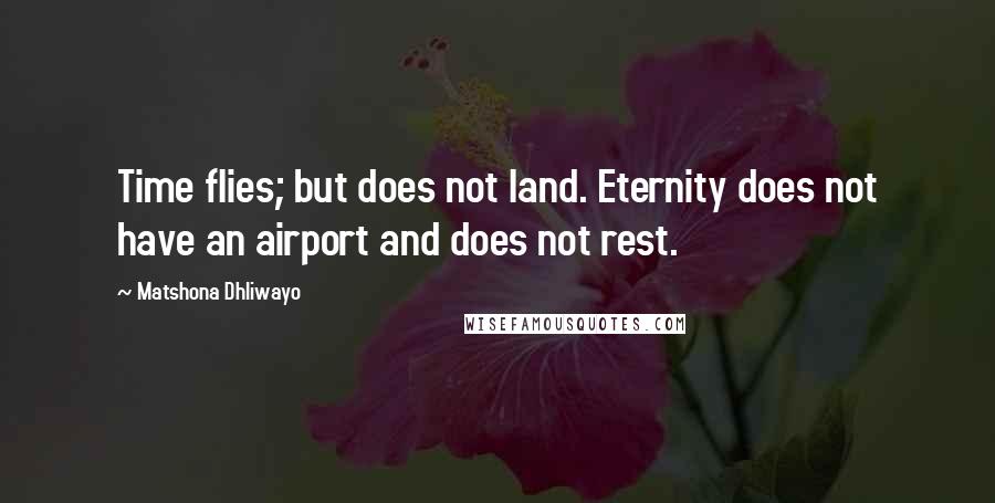 Matshona Dhliwayo Quotes: Time flies; but does not land. Eternity does not have an airport and does not rest.