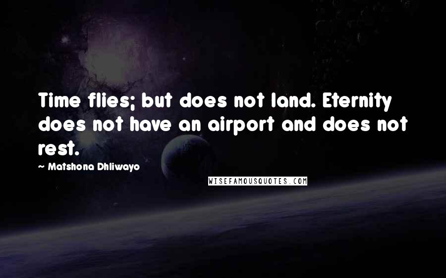 Matshona Dhliwayo Quotes: Time flies; but does not land. Eternity does not have an airport and does not rest.