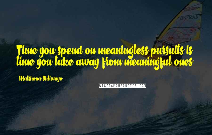 Matshona Dhliwayo Quotes: Time you spend on meaningless pursuits is time you take away from meaningful ones.