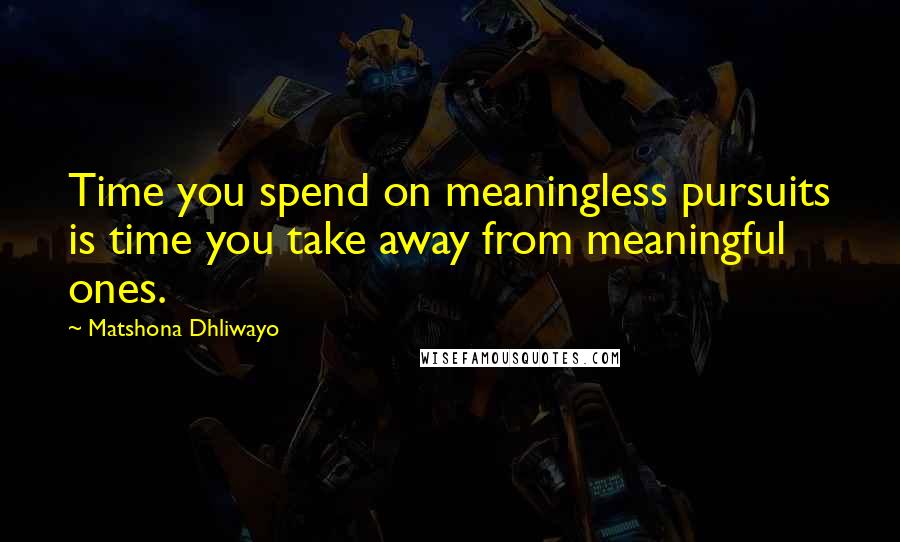 Matshona Dhliwayo Quotes: Time you spend on meaningless pursuits is time you take away from meaningful ones.