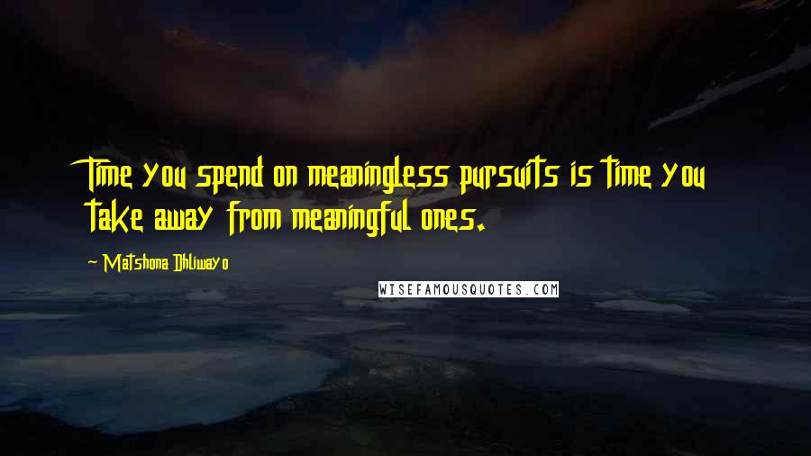 Matshona Dhliwayo Quotes: Time you spend on meaningless pursuits is time you take away from meaningful ones.