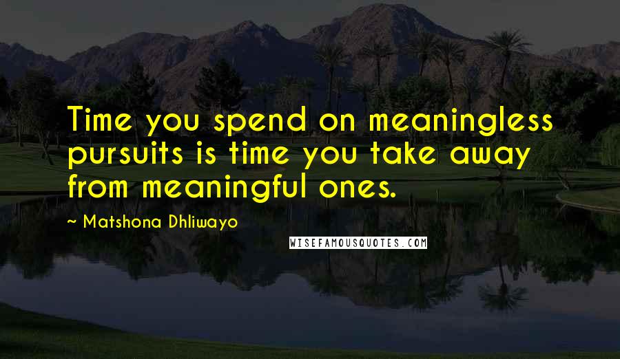 Matshona Dhliwayo Quotes: Time you spend on meaningless pursuits is time you take away from meaningful ones.