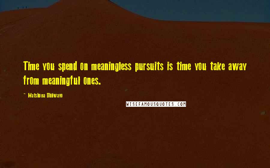 Matshona Dhliwayo Quotes: Time you spend on meaningless pursuits is time you take away from meaningful ones.