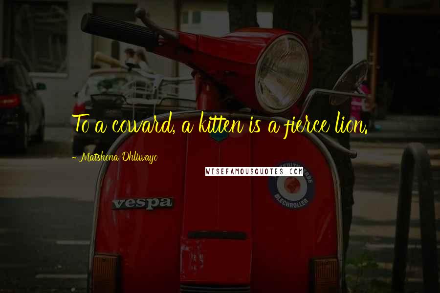 Matshona Dhliwayo Quotes: To a coward, a kitten is a fierce lion.